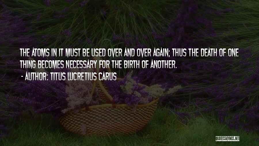 Titus Lucretius Carus Quotes: The Atoms In It Must Be Used Over And Over Again; Thus The Death Of One Thing Becomes Necessary For