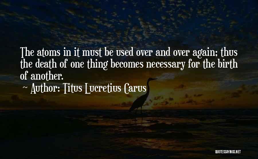 Titus Lucretius Carus Quotes: The Atoms In It Must Be Used Over And Over Again; Thus The Death Of One Thing Becomes Necessary For