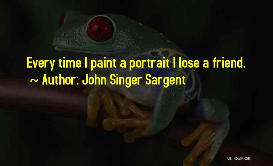 John Singer Sargent Quotes: Every Time I Paint A Portrait I Lose A Friend.