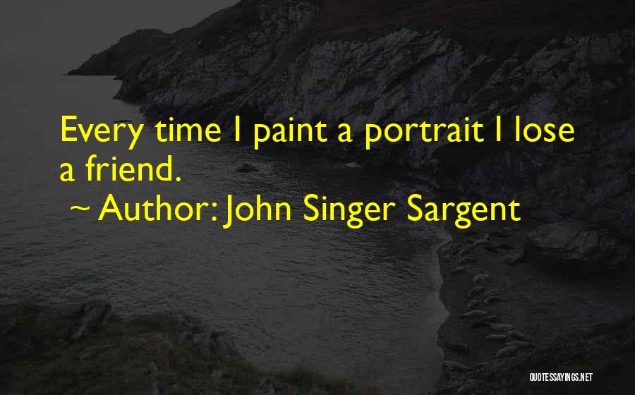 John Singer Sargent Quotes: Every Time I Paint A Portrait I Lose A Friend.