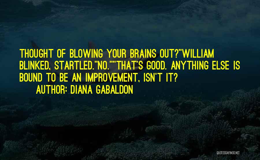 Diana Gabaldon Quotes: Thought Of Blowing Your Brains Out?william Blinked, Startled.no.that's Good. Anything Else Is Bound To Be An Improvement, Isn't It?