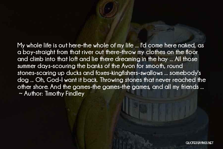 Timothy Findley Quotes: My Whole Life Is Out Here-the Whole Of My Life ... I'd Come Here Naked, As A Boy-straight From That