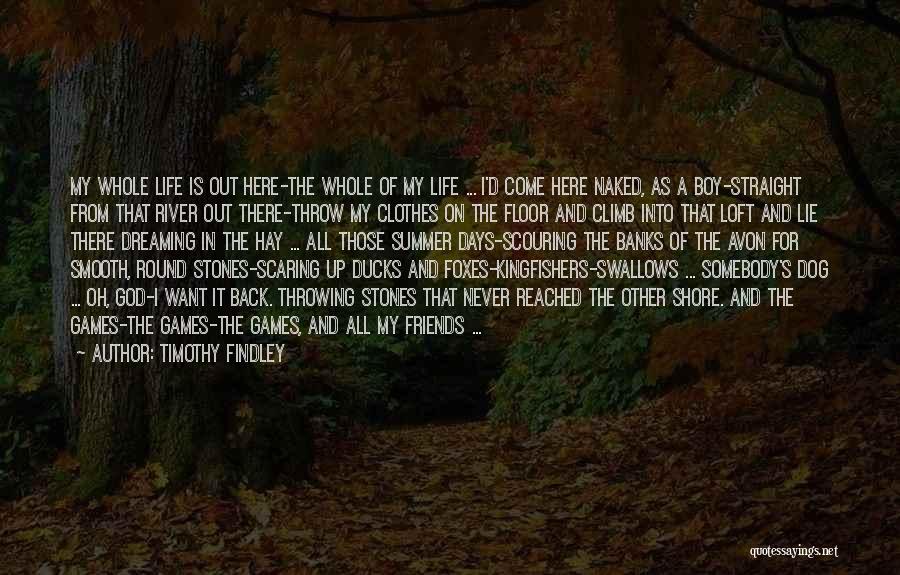 Timothy Findley Quotes: My Whole Life Is Out Here-the Whole Of My Life ... I'd Come Here Naked, As A Boy-straight From That