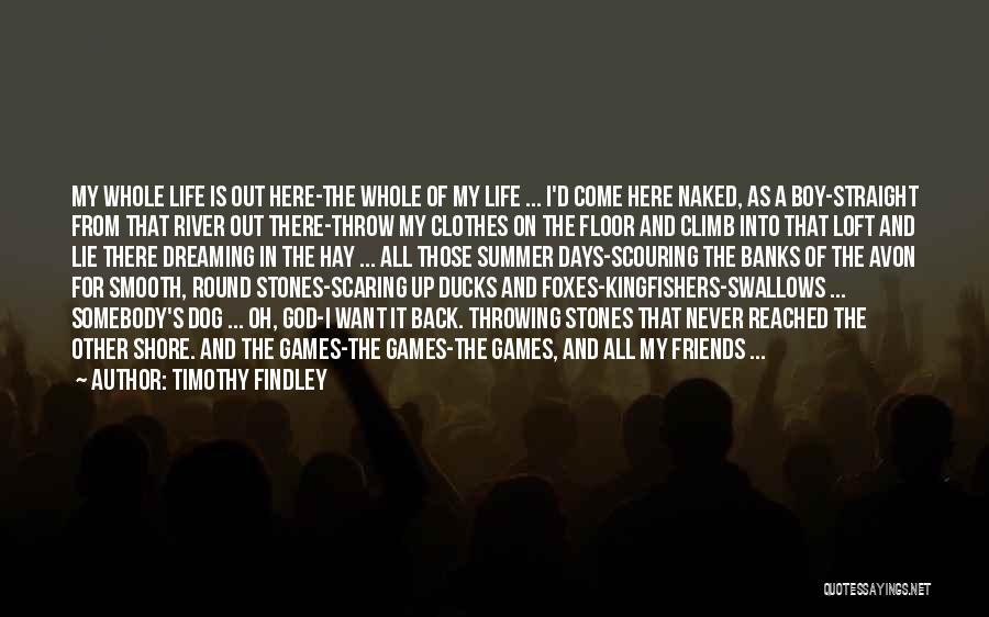 Timothy Findley Quotes: My Whole Life Is Out Here-the Whole Of My Life ... I'd Come Here Naked, As A Boy-straight From That