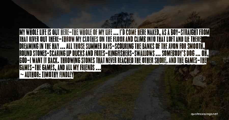 Timothy Findley Quotes: My Whole Life Is Out Here-the Whole Of My Life ... I'd Come Here Naked, As A Boy-straight From That