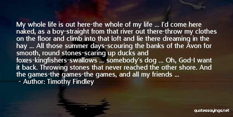 Timothy Findley Quotes: My Whole Life Is Out Here-the Whole Of My Life ... I'd Come Here Naked, As A Boy-straight From That