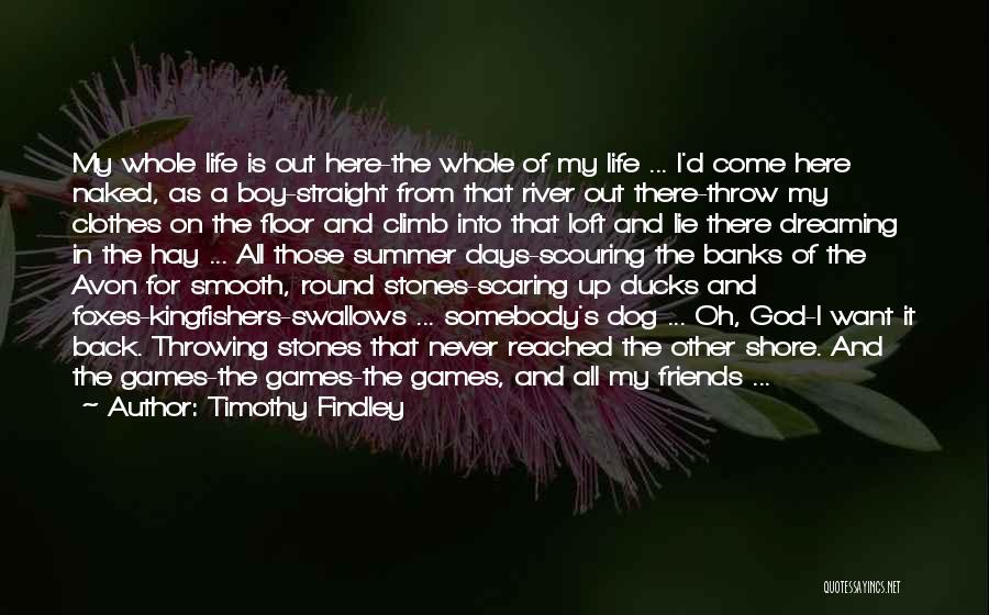 Timothy Findley Quotes: My Whole Life Is Out Here-the Whole Of My Life ... I'd Come Here Naked, As A Boy-straight From That