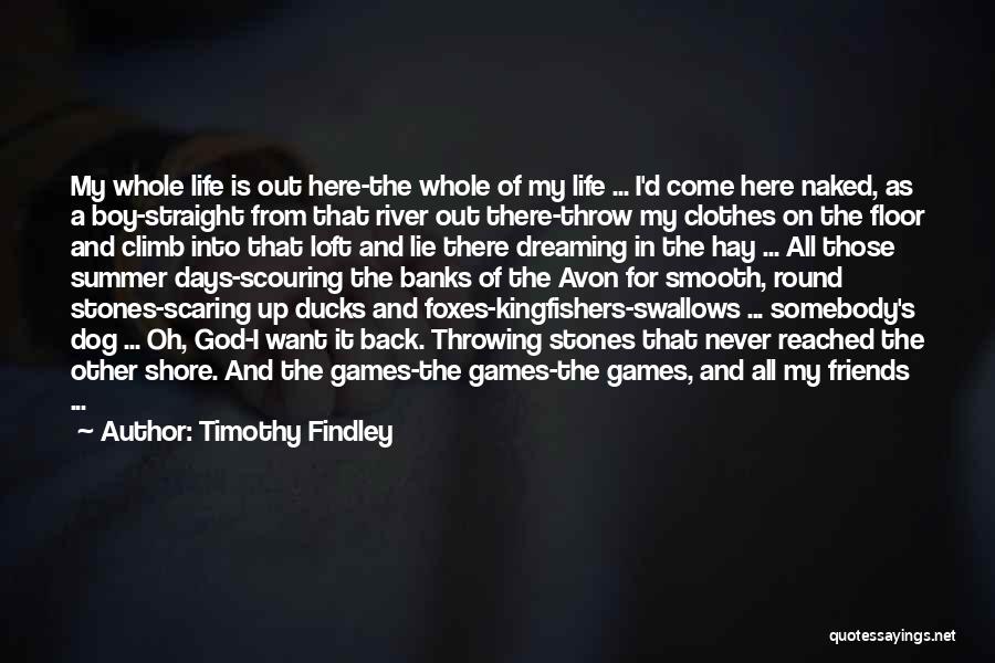 Timothy Findley Quotes: My Whole Life Is Out Here-the Whole Of My Life ... I'd Come Here Naked, As A Boy-straight From That