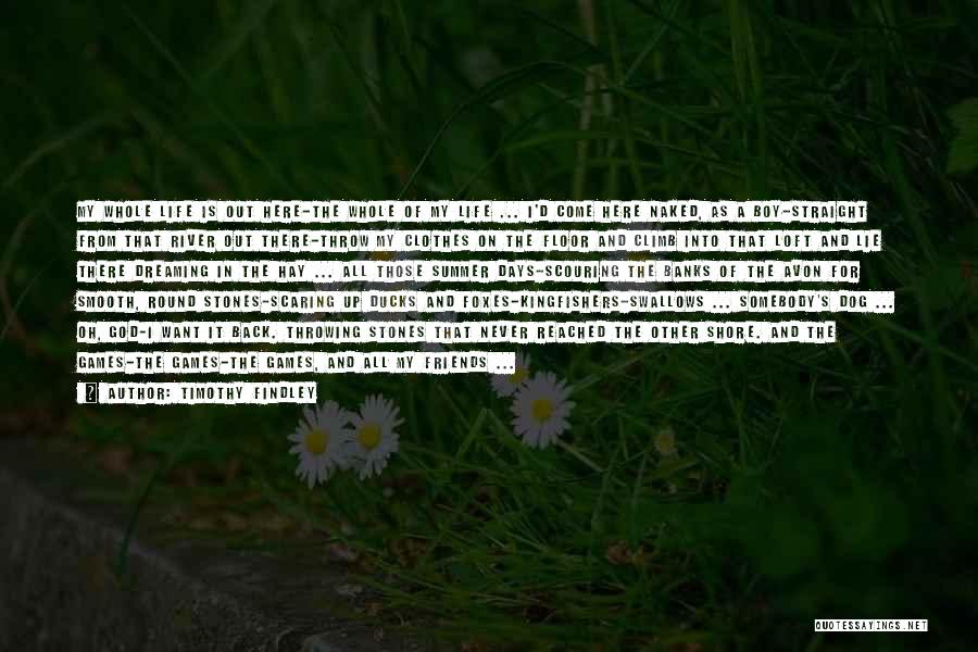 Timothy Findley Quotes: My Whole Life Is Out Here-the Whole Of My Life ... I'd Come Here Naked, As A Boy-straight From That