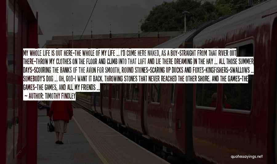 Timothy Findley Quotes: My Whole Life Is Out Here-the Whole Of My Life ... I'd Come Here Naked, As A Boy-straight From That