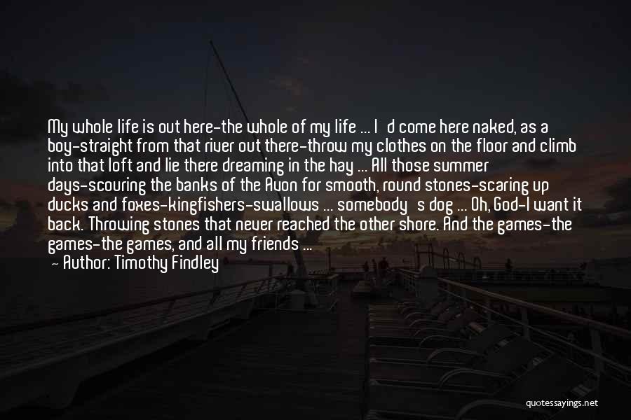 Timothy Findley Quotes: My Whole Life Is Out Here-the Whole Of My Life ... I'd Come Here Naked, As A Boy-straight From That