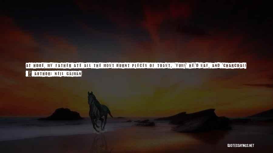 Neil Gaiman Quotes: At Home, My Father Ate All The Most Burnt Pieces Of Toast. 'yum!' He'd Say, And 'charcoal! Good For You!'