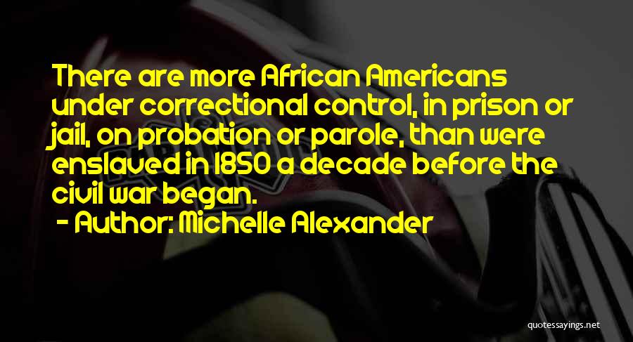 Michelle Alexander Quotes: There Are More African Americans Under Correctional Control, In Prison Or Jail, On Probation Or Parole, Than Were Enslaved In