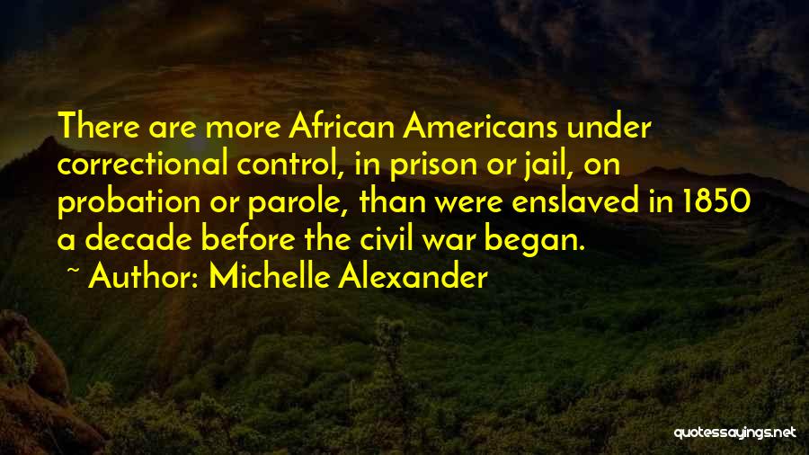 Michelle Alexander Quotes: There Are More African Americans Under Correctional Control, In Prison Or Jail, On Probation Or Parole, Than Were Enslaved In