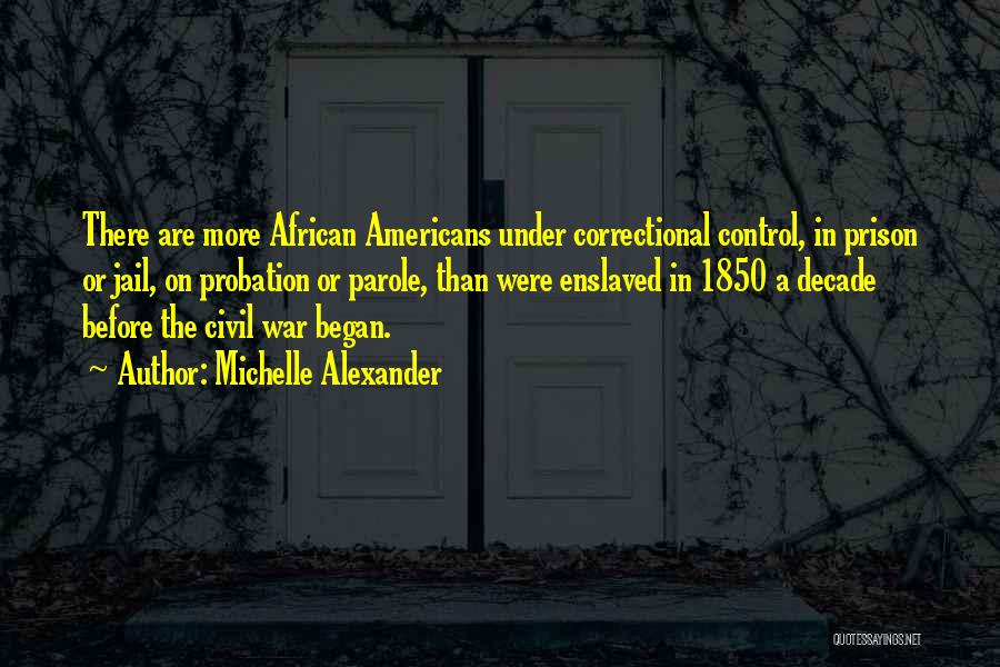 Michelle Alexander Quotes: There Are More African Americans Under Correctional Control, In Prison Or Jail, On Probation Or Parole, Than Were Enslaved In