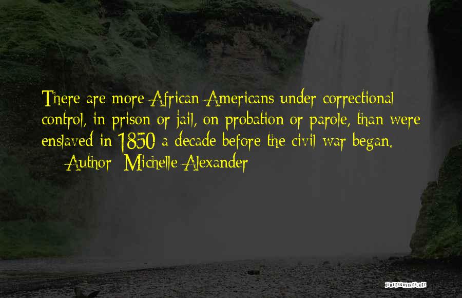 Michelle Alexander Quotes: There Are More African Americans Under Correctional Control, In Prison Or Jail, On Probation Or Parole, Than Were Enslaved In