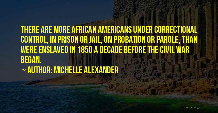 Michelle Alexander Quotes: There Are More African Americans Under Correctional Control, In Prison Or Jail, On Probation Or Parole, Than Were Enslaved In