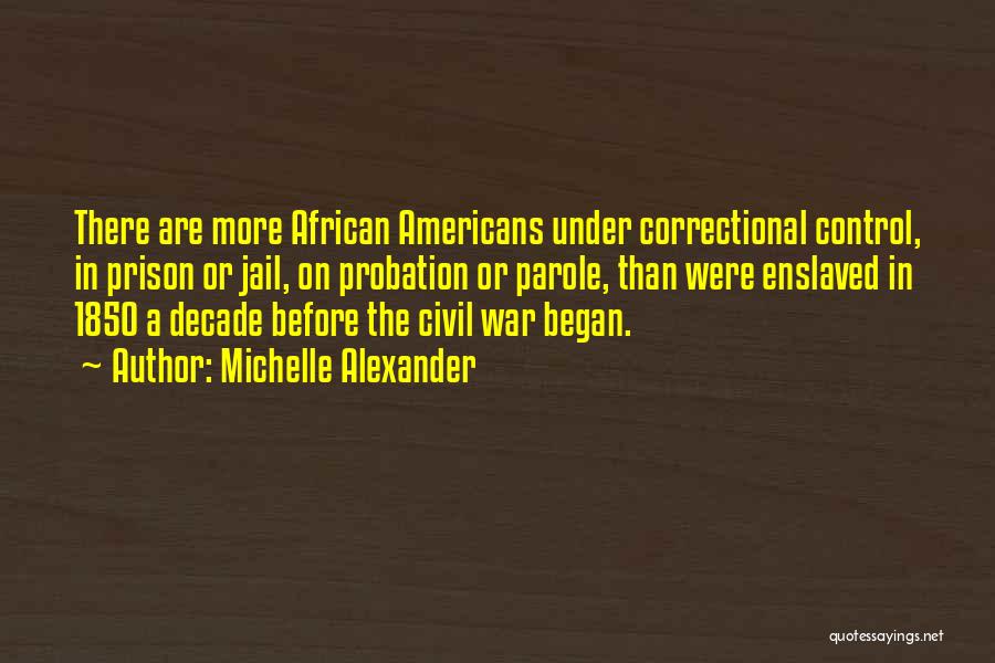 Michelle Alexander Quotes: There Are More African Americans Under Correctional Control, In Prison Or Jail, On Probation Or Parole, Than Were Enslaved In