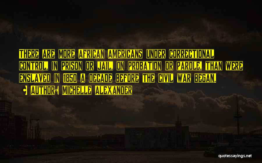 Michelle Alexander Quotes: There Are More African Americans Under Correctional Control, In Prison Or Jail, On Probation Or Parole, Than Were Enslaved In