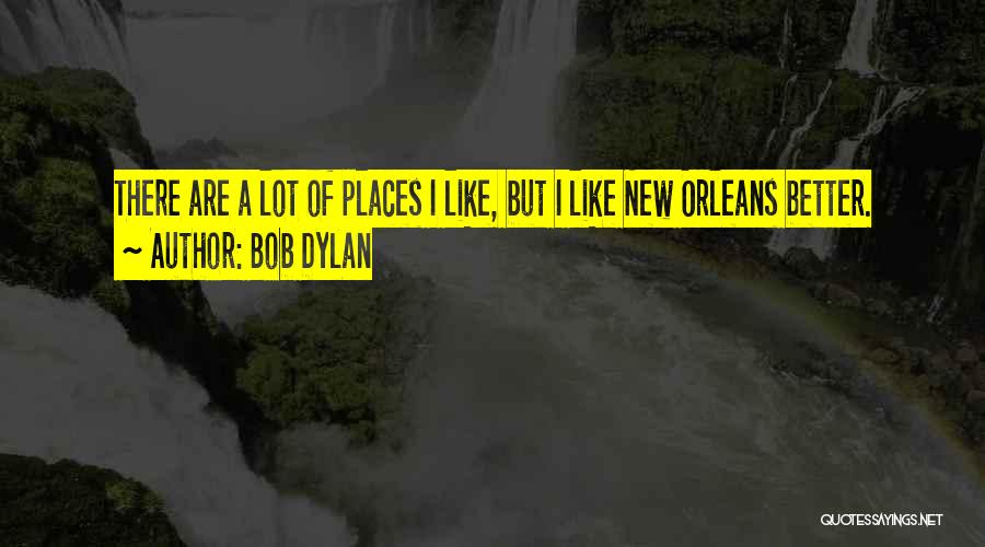 Bob Dylan Quotes: There Are A Lot Of Places I Like, But I Like New Orleans Better.