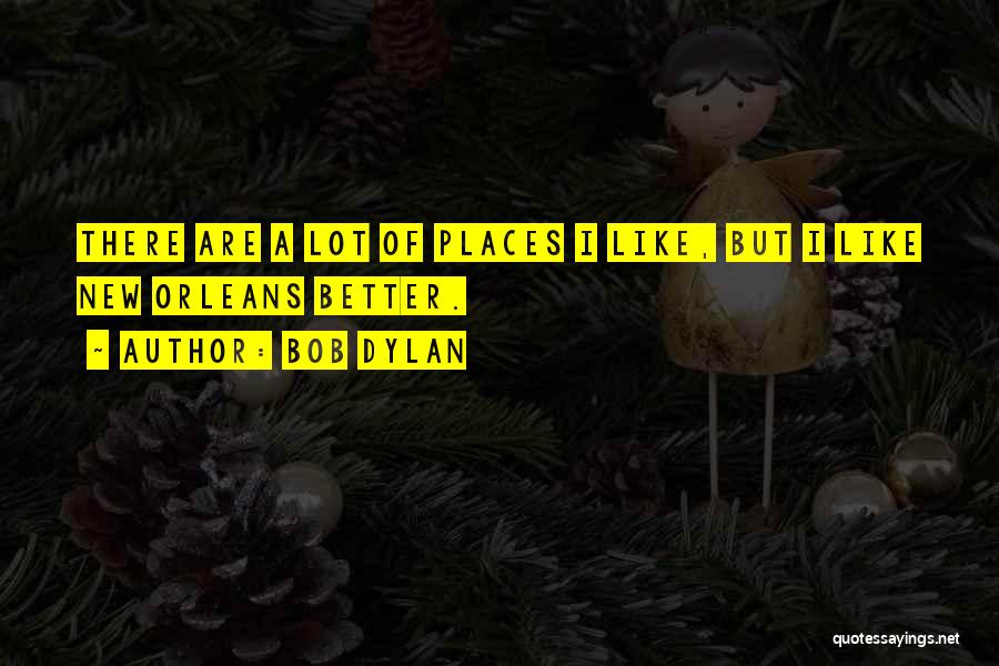 Bob Dylan Quotes: There Are A Lot Of Places I Like, But I Like New Orleans Better.