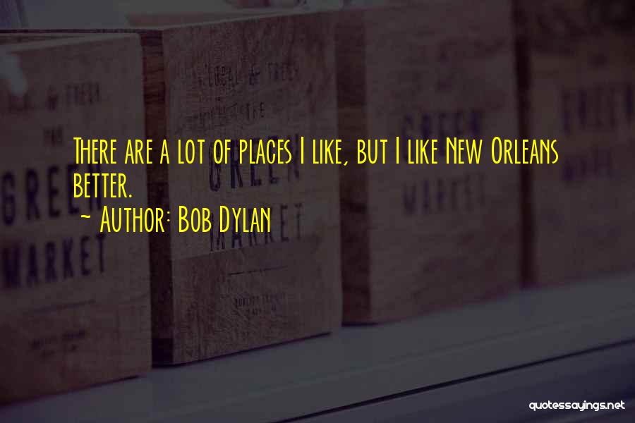 Bob Dylan Quotes: There Are A Lot Of Places I Like, But I Like New Orleans Better.