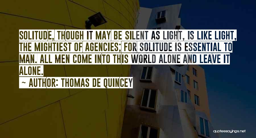 Thomas De Quincey Quotes: Solitude, Though It May Be Silent As Light, Is Like Light, The Mightiest Of Agencies; For Solitude Is Essential To