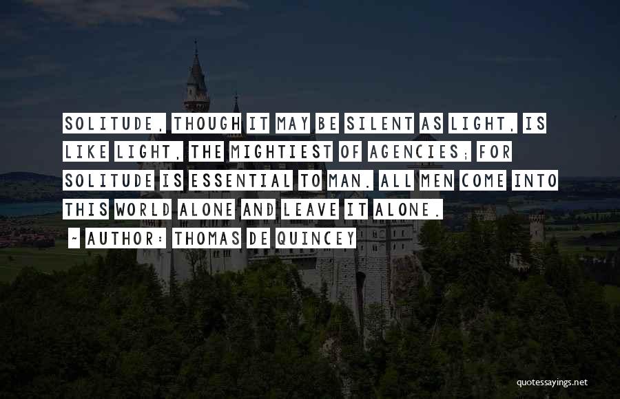 Thomas De Quincey Quotes: Solitude, Though It May Be Silent As Light, Is Like Light, The Mightiest Of Agencies; For Solitude Is Essential To