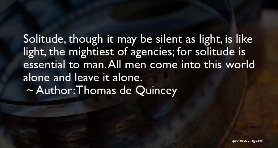 Thomas De Quincey Quotes: Solitude, Though It May Be Silent As Light, Is Like Light, The Mightiest Of Agencies; For Solitude Is Essential To