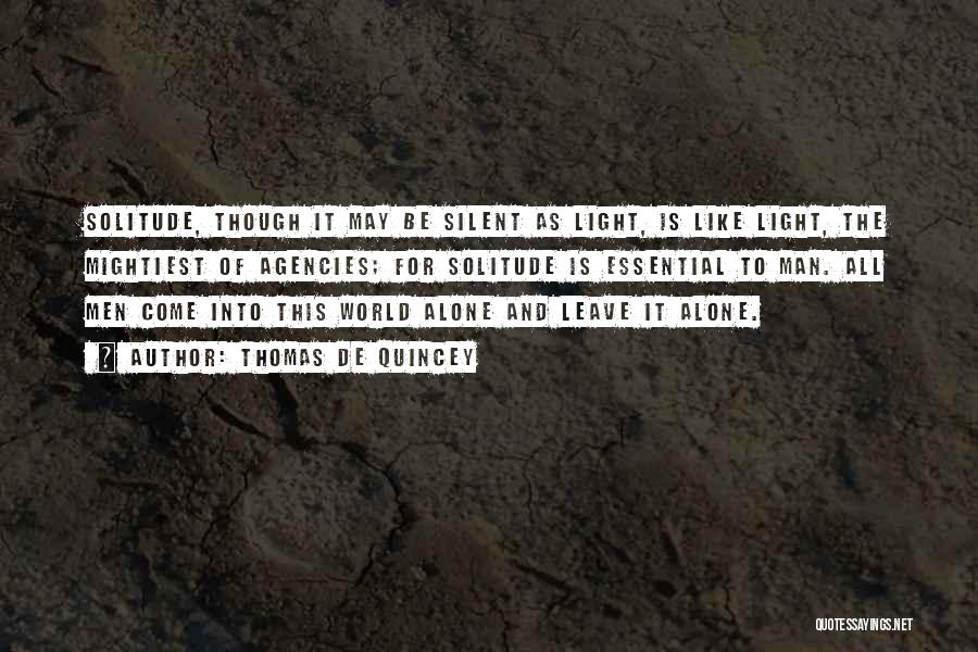 Thomas De Quincey Quotes: Solitude, Though It May Be Silent As Light, Is Like Light, The Mightiest Of Agencies; For Solitude Is Essential To