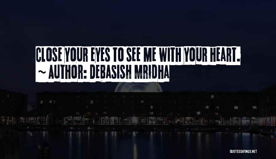 Debasish Mridha Quotes: Close Your Eyes To See Me With Your Heart.