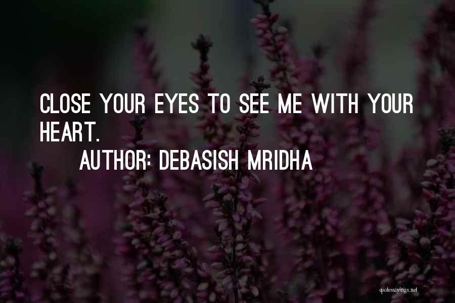 Debasish Mridha Quotes: Close Your Eyes To See Me With Your Heart.
