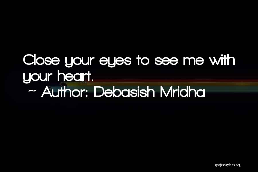 Debasish Mridha Quotes: Close Your Eyes To See Me With Your Heart.