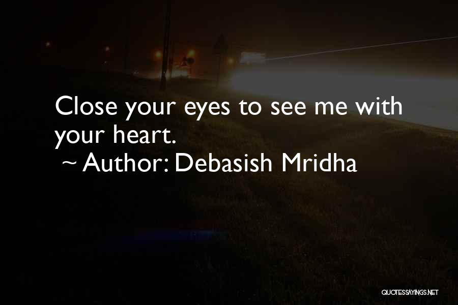 Debasish Mridha Quotes: Close Your Eyes To See Me With Your Heart.