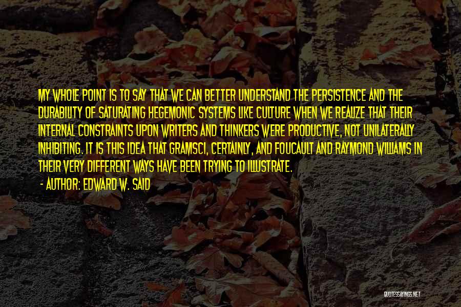 Edward W. Said Quotes: My Whole Point Is To Say That We Can Better Understand The Persistence And The Durability Of Saturating Hegemonic Systems