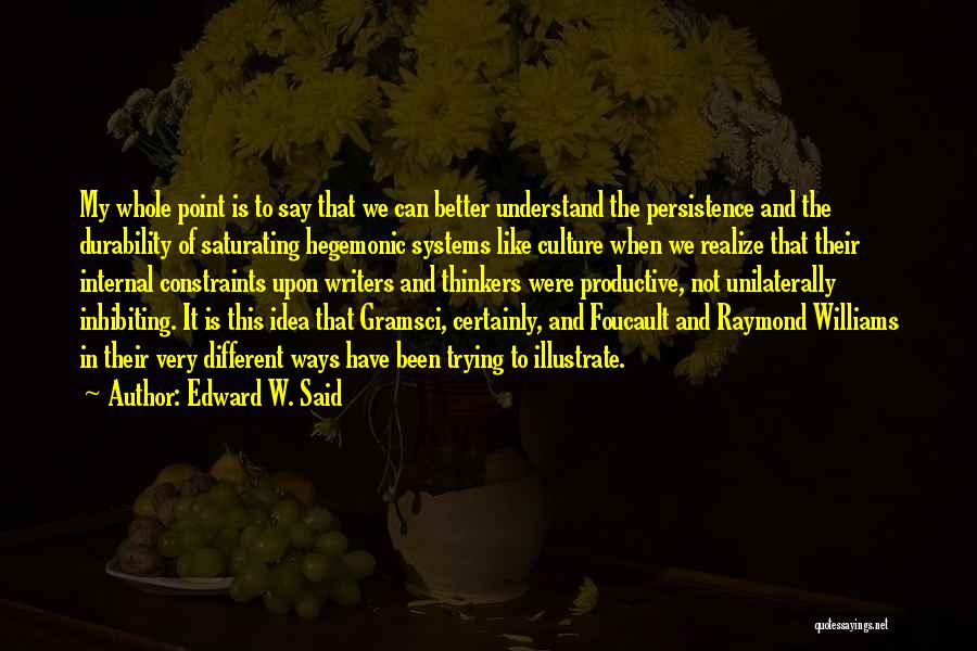 Edward W. Said Quotes: My Whole Point Is To Say That We Can Better Understand The Persistence And The Durability Of Saturating Hegemonic Systems