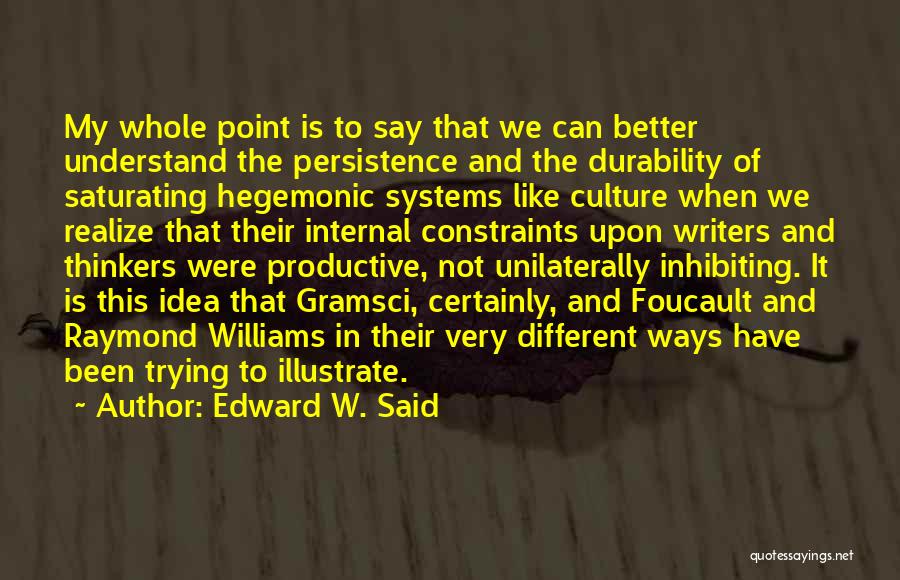 Edward W. Said Quotes: My Whole Point Is To Say That We Can Better Understand The Persistence And The Durability Of Saturating Hegemonic Systems