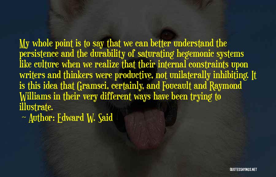 Edward W. Said Quotes: My Whole Point Is To Say That We Can Better Understand The Persistence And The Durability Of Saturating Hegemonic Systems