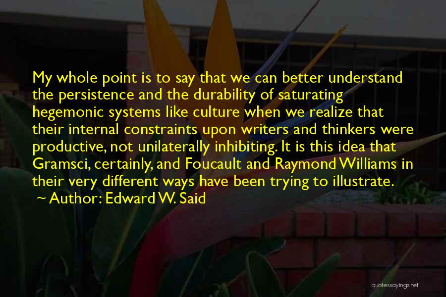 Edward W. Said Quotes: My Whole Point Is To Say That We Can Better Understand The Persistence And The Durability Of Saturating Hegemonic Systems
