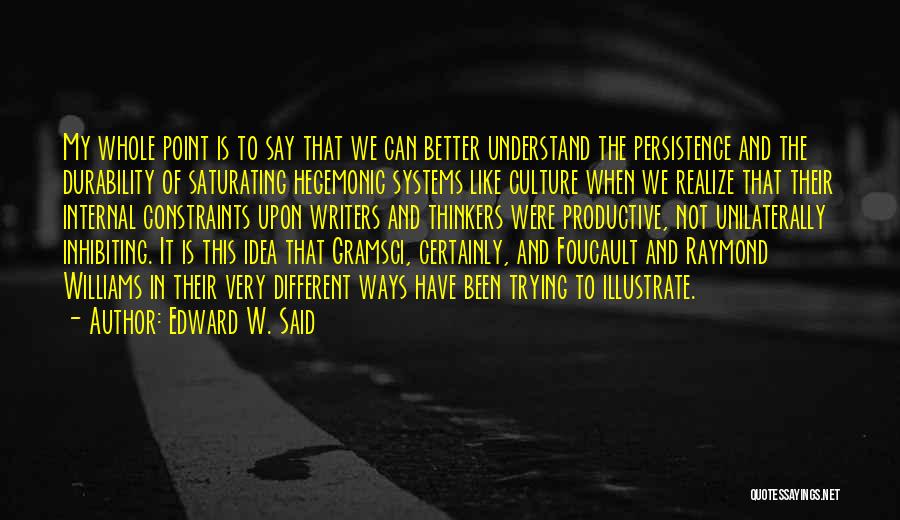 Edward W. Said Quotes: My Whole Point Is To Say That We Can Better Understand The Persistence And The Durability Of Saturating Hegemonic Systems