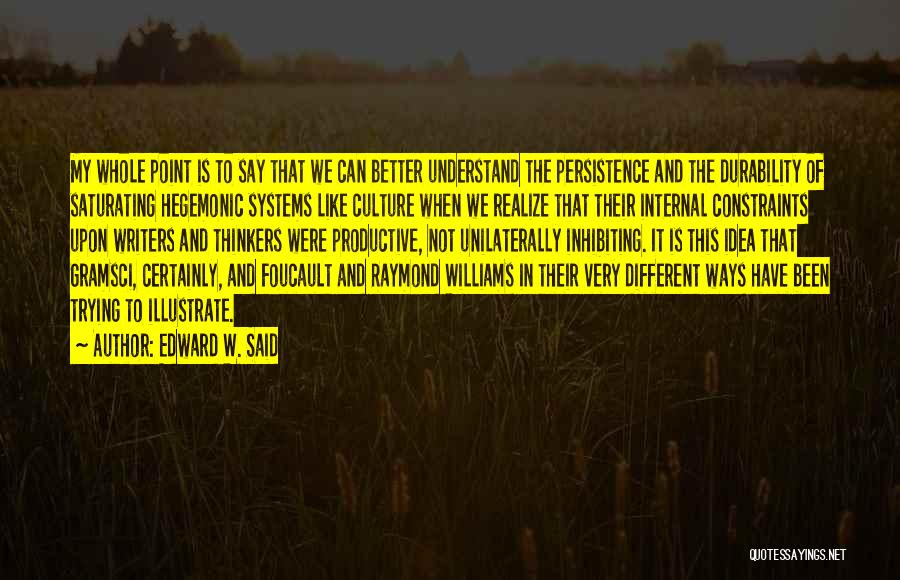 Edward W. Said Quotes: My Whole Point Is To Say That We Can Better Understand The Persistence And The Durability Of Saturating Hegemonic Systems