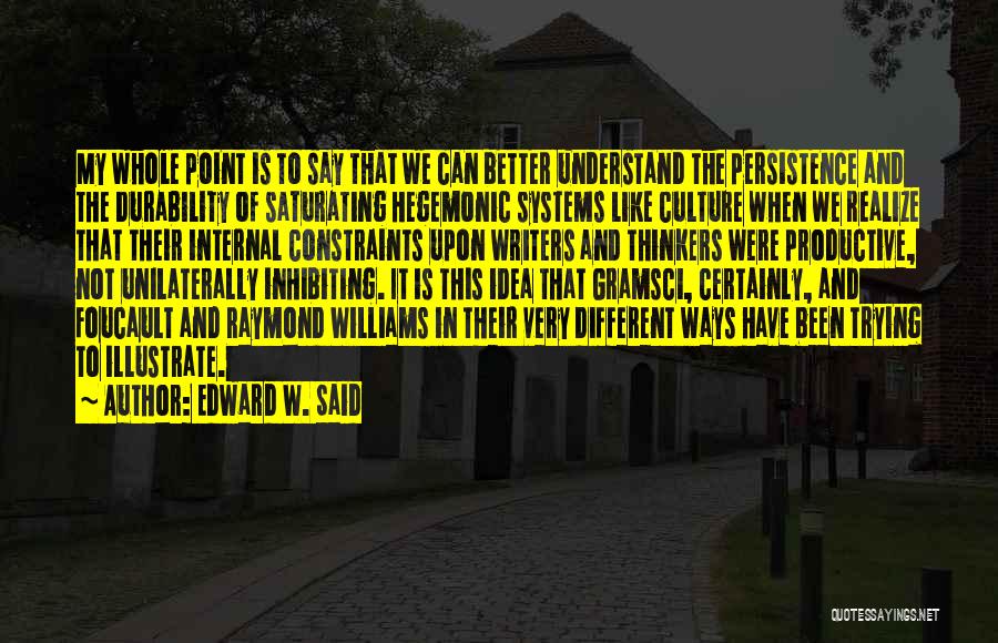 Edward W. Said Quotes: My Whole Point Is To Say That We Can Better Understand The Persistence And The Durability Of Saturating Hegemonic Systems