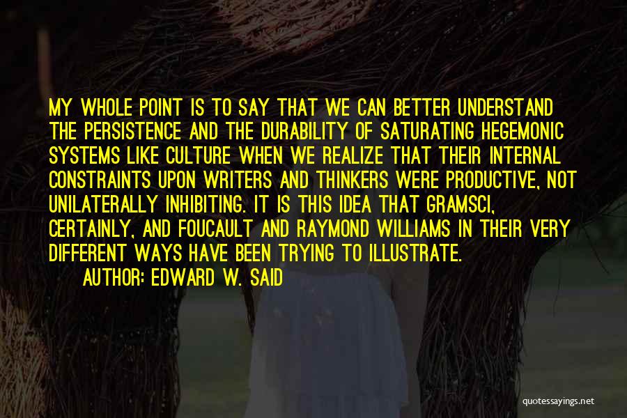 Edward W. Said Quotes: My Whole Point Is To Say That We Can Better Understand The Persistence And The Durability Of Saturating Hegemonic Systems