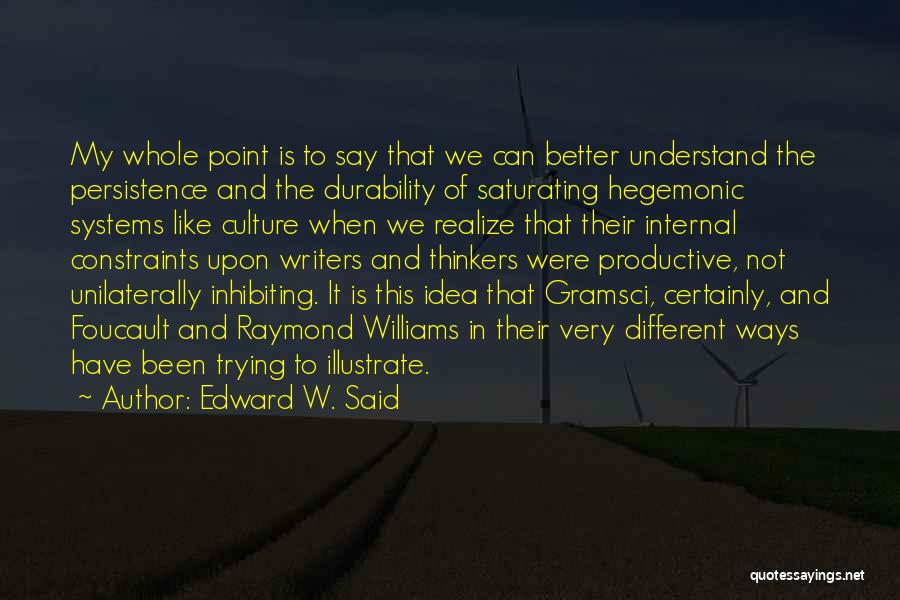 Edward W. Said Quotes: My Whole Point Is To Say That We Can Better Understand The Persistence And The Durability Of Saturating Hegemonic Systems