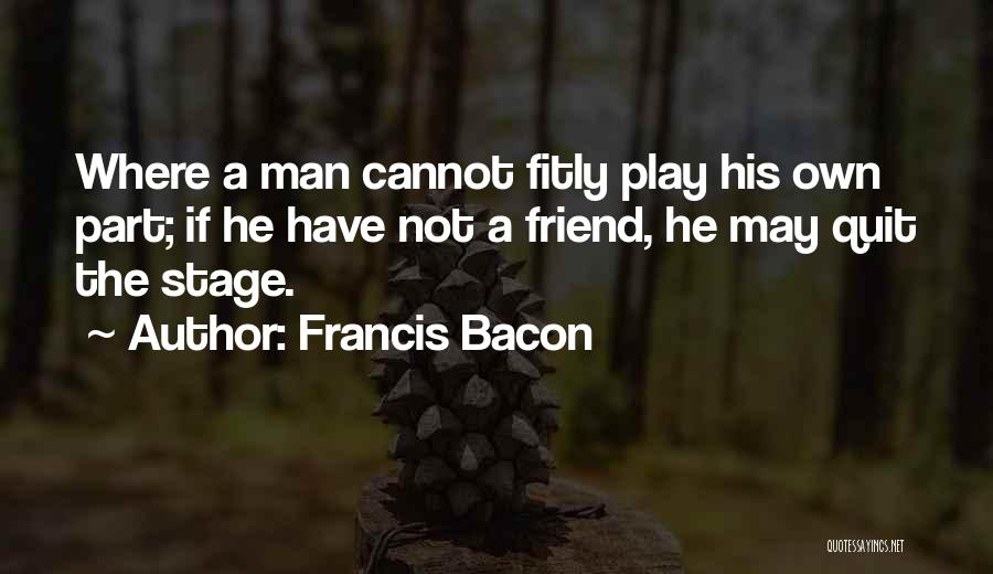 Francis Bacon Quotes: Where A Man Cannot Fitly Play His Own Part; If He Have Not A Friend, He May Quit The Stage.