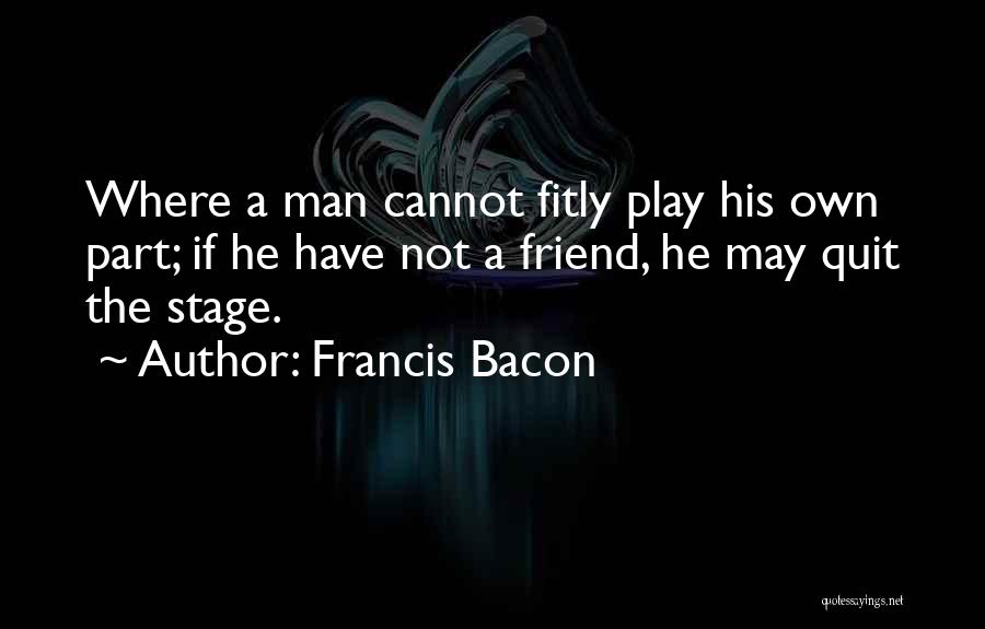 Francis Bacon Quotes: Where A Man Cannot Fitly Play His Own Part; If He Have Not A Friend, He May Quit The Stage.