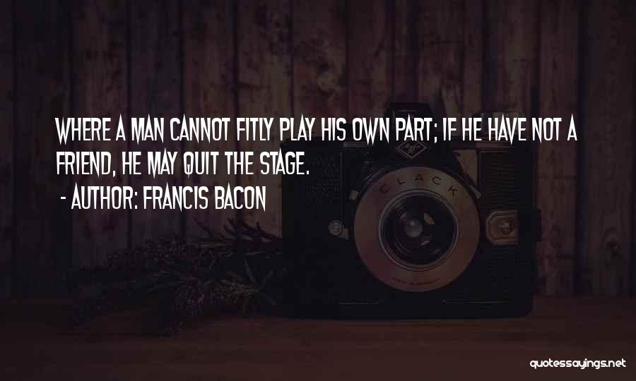 Francis Bacon Quotes: Where A Man Cannot Fitly Play His Own Part; If He Have Not A Friend, He May Quit The Stage.