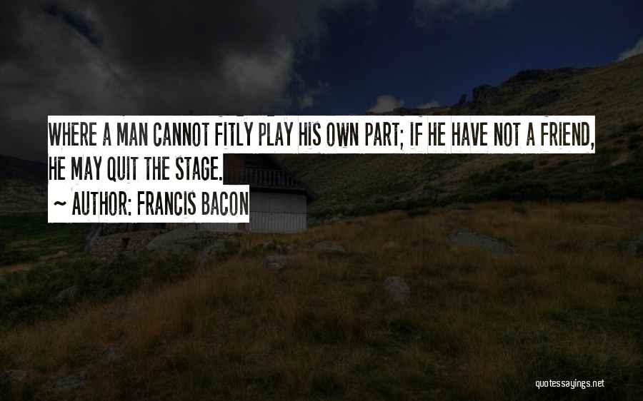 Francis Bacon Quotes: Where A Man Cannot Fitly Play His Own Part; If He Have Not A Friend, He May Quit The Stage.