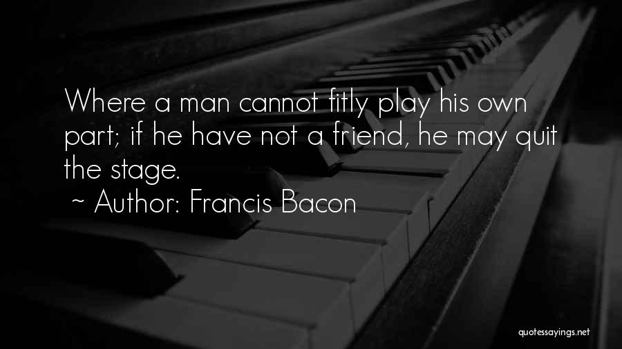 Francis Bacon Quotes: Where A Man Cannot Fitly Play His Own Part; If He Have Not A Friend, He May Quit The Stage.