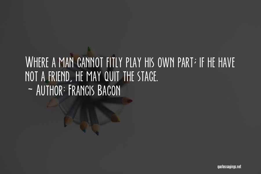 Francis Bacon Quotes: Where A Man Cannot Fitly Play His Own Part; If He Have Not A Friend, He May Quit The Stage.